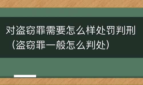 对盗窃罪需要怎么样处罚判刑（盗窃罪一般怎么判处）