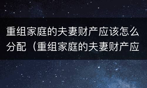 重组家庭的夫妻财产应该怎么分配（重组家庭的夫妻财产应该怎么分配比例）