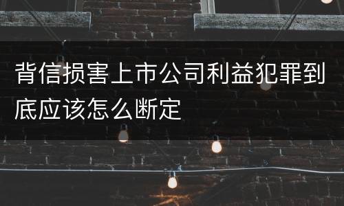 背信损害上市公司利益犯罪到底应该怎么断定