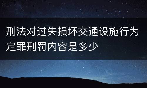 刑法对过失损坏交通设施行为定罪刑罚内容是多少