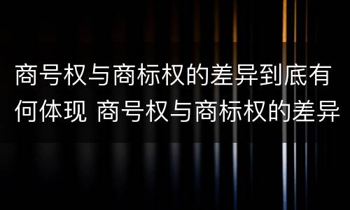 商号权与商标权的差异到底有何体现 商号权与商标权的差异到底有何体现呢