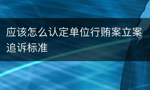 应该怎么认定单位行贿案立案追诉标准