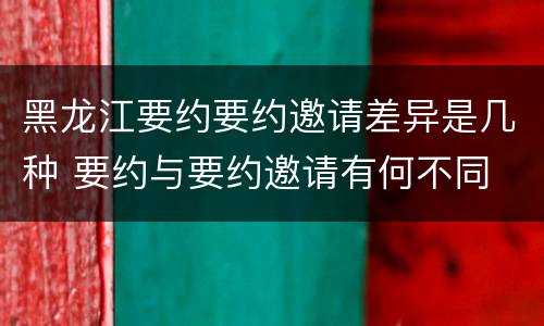 黑龙江要约要约邀请差异是几种 要约与要约邀请有何不同