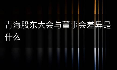 青海股东大会与董事会差异是什么
