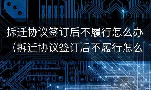 拆迁协议签订后不履行怎么办（拆迁协议签订后不履行怎么办理）