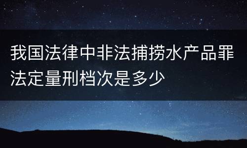 我国法律中非法捕捞水产品罪法定量刑档次是多少