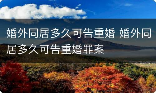 婚外同居多久可告重婚 婚外同居多久可告重婚罪案