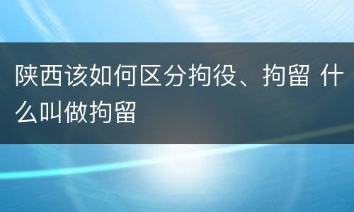 陕西该如何区分拘役、拘留 什么叫做拘留