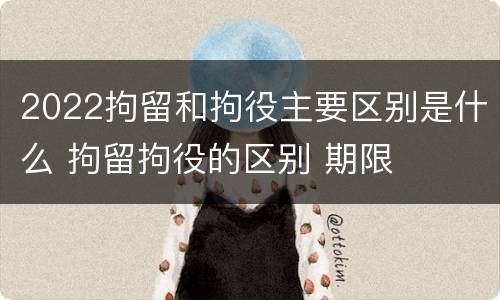 2022拘留和拘役主要区别是什么 拘留拘役的区别 期限