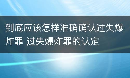 到底应该怎样准确确认过失爆炸罪 过失爆炸罪的认定