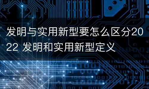发明与实用新型要怎么区分2022 发明和实用新型定义