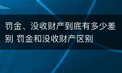 罚金、没收财产到底有多少差别 罚金和没收财产区别