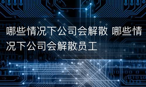 哪些情况下公司会解散 哪些情况下公司会解散员工