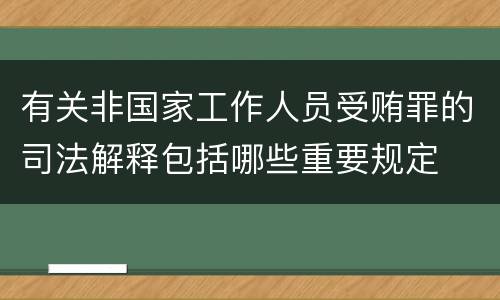 有关非国家工作人员受贿罪的司法解释包括哪些重要规定
