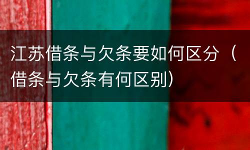 江苏借条与欠条要如何区分（借条与欠条有何区别）