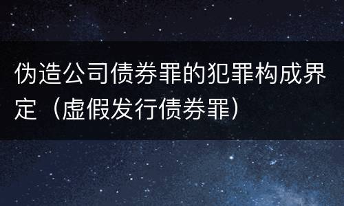 伪造公司债券罪的犯罪构成界定（虚假发行债券罪）