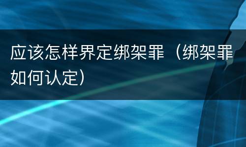 应该怎样界定绑架罪（绑架罪如何认定）