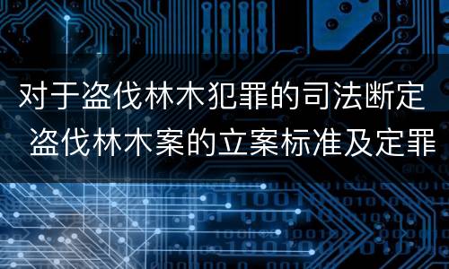 对于盗伐林木犯罪的司法断定 盗伐林木案的立案标准及定罪与量刑