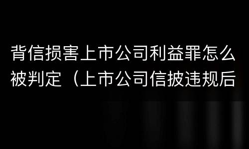 背信损害上市公司利益罪怎么被判定（上市公司信披违规后果）