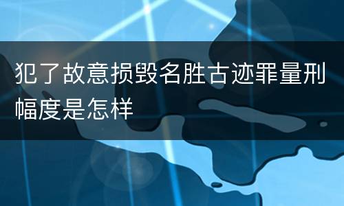 犯了故意损毁名胜古迹罪量刑幅度是怎样