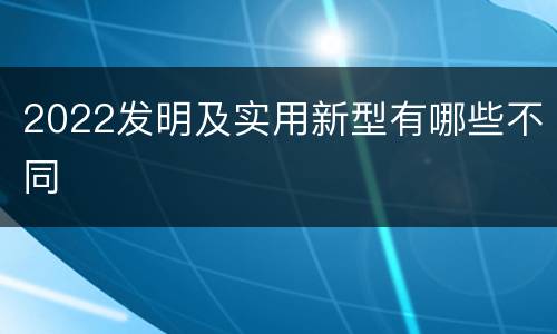 2022发明及实用新型有哪些不同