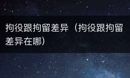 拘役跟拘留差异（拘役跟拘留差异在哪）