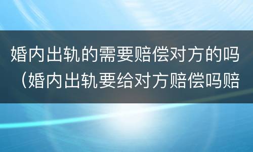 婚内出轨的需要赔偿对方的吗（婚内出轨要给对方赔偿吗赔偿多少）