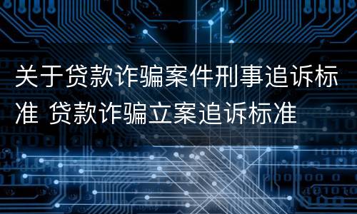 关于贷款诈骗案件刑事追诉标准 贷款诈骗立案追诉标准