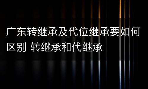 广东转继承及代位继承要如何区别 转继承和代继承