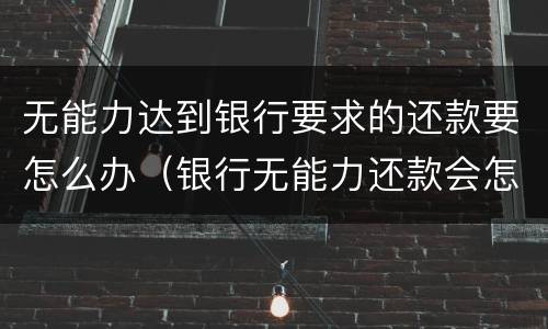 无能力达到银行要求的还款要怎么办（银行无能力还款会怎么处理）