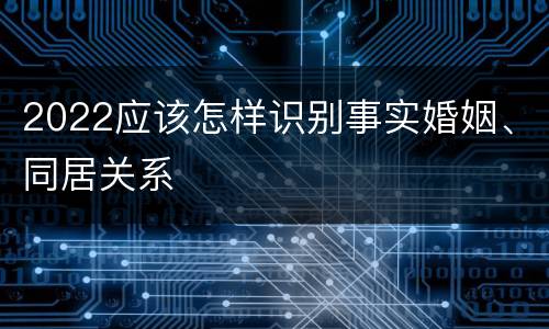 2022应该怎样识别事实婚姻、同居关系