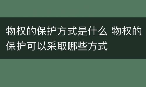 物权的保护方式是什么 物权的保护可以采取哪些方式