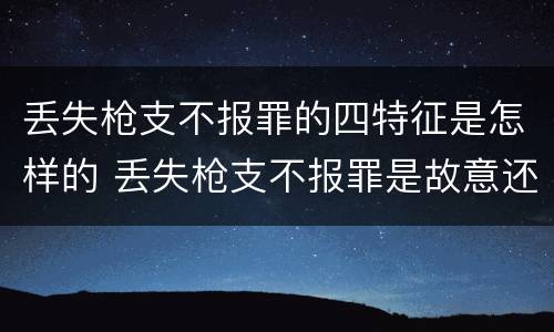 丢失枪支不报罪的四特征是怎样的 丢失枪支不报罪是故意还是过失