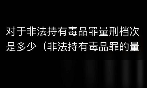 对于非法持有毒品罪量刑档次是多少（非法持有毒品罪的量刑标准）