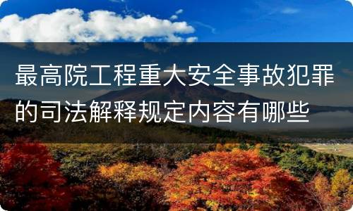 最高院工程重大安全事故犯罪的司法解释规定内容有哪些
