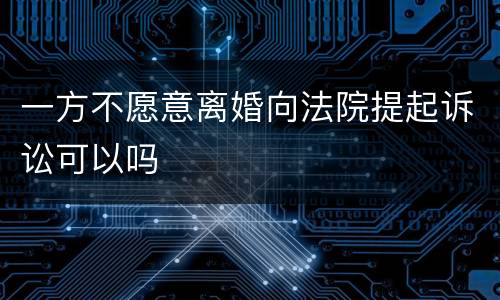 一方不愿意离婚向法院提起诉讼可以吗