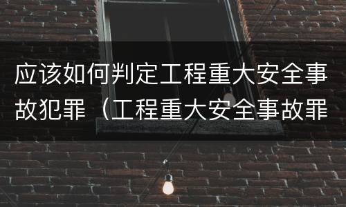 应该如何判定工程重大安全事故犯罪（工程重大安全事故罪是什么犯罪）