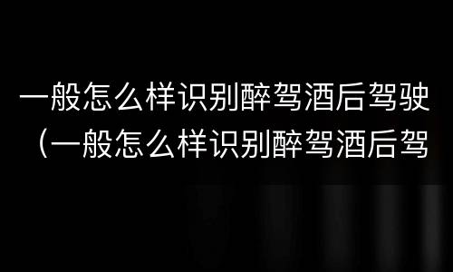 一般怎么样识别醉驾酒后驾驶（一般怎么样识别醉驾酒后驾驶的人）