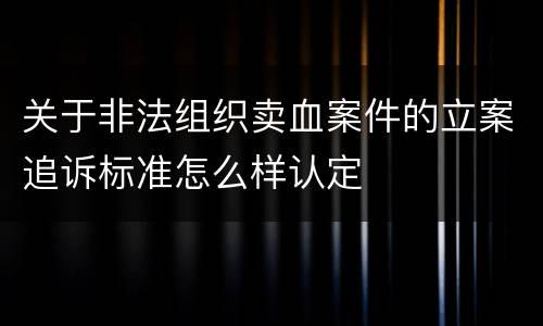 关于非法组织卖血案件的立案追诉标准怎么样认定