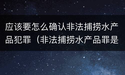 应该要怎么确认非法捕捞水产品犯罪（非法捕捞水产品罪是否要明知）