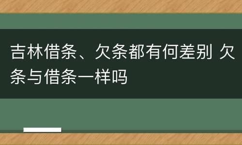 吉林借条、欠条都有何差别 欠条与借条一样吗