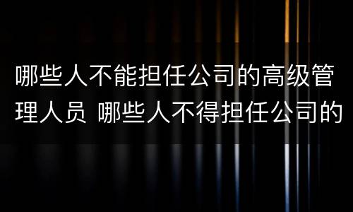 哪些人不能担任公司的高级管理人员 哪些人不得担任公司的高级管理人员