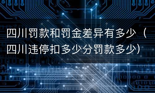 四川罚款和罚金差异有多少（四川违停扣多少分罚款多少）