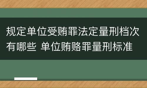 规定单位受贿罪法定量刑档次有哪些 单位贿赂罪量刑标准