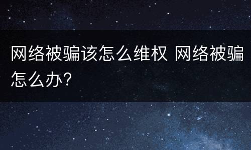 网络被骗该怎么维权 网络被骗怎么办?