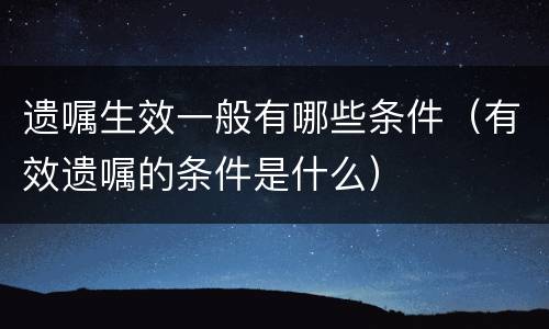 遗嘱生效一般有哪些条件（有效遗嘱的条件是什么）