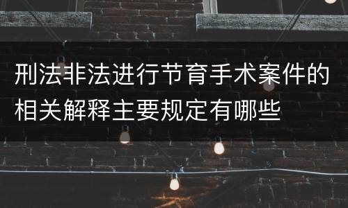 刑法非法进行节育手术案件的相关解释主要规定有哪些