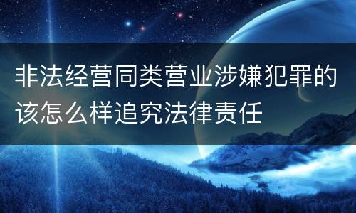 非法经营同类营业涉嫌犯罪的该怎么样追究法律责任