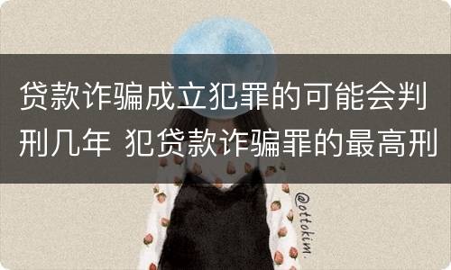 贷款诈骗成立犯罪的可能会判刑几年 犯贷款诈骗罪的最高刑期是多久