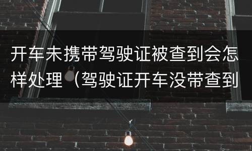 开车未携带驾驶证被查到会怎样处理（驾驶证开车没带查到了怎么办）